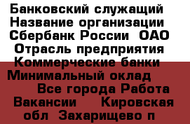 Банковский служащий › Название организации ­ Сбербанк России, ОАО › Отрасль предприятия ­ Коммерческие банки › Минимальный оклад ­ 14 000 - Все города Работа » Вакансии   . Кировская обл.,Захарищево п.